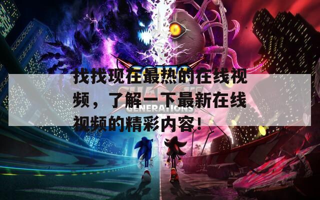 找找现在最热的在线视频，了解一下最新在线视频的精彩内容！