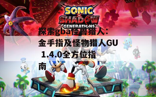 探索gba怪兽猎人：金手指及怪物猎人GU 1.4.0全方位指南