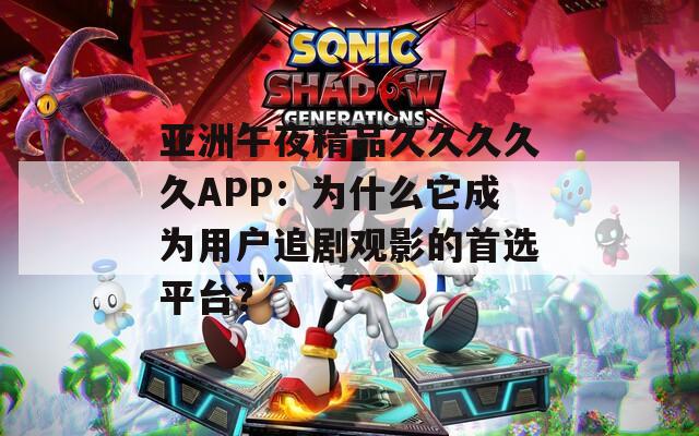 亚洲午夜精品久久久久久APP：为什么它成为用户追剧观影的首选平台？