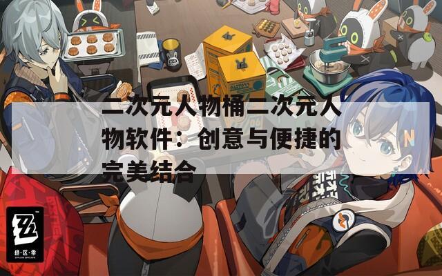 二次元人物桶二次元人物软件：创意与便捷的完美结合