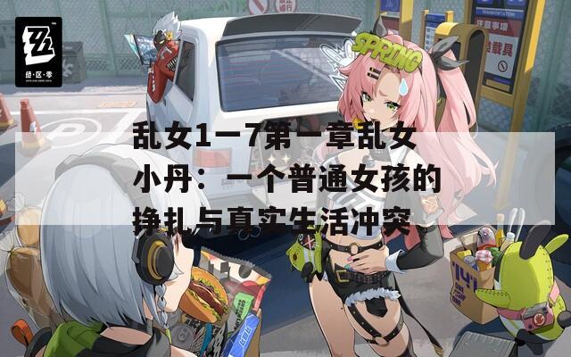 乱女1一7第一章乱女小丹：一个普通女孩的挣扎与真实生活冲突