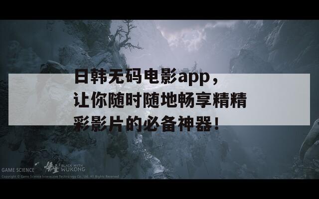 日韩无码电影app，让你随时随地畅享精精彩影片的必备神器！