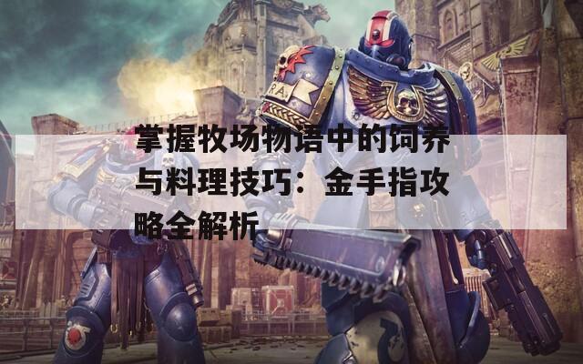 掌握牧场物语中的饲养与料理技巧：金手指攻略全解析