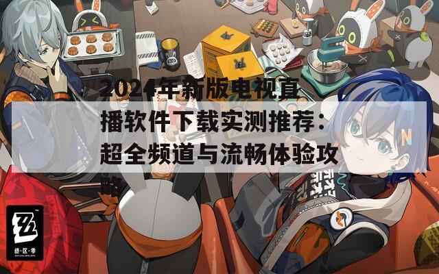 2024年新版电视直播软件下载实测推荐：超全频道与流畅体验攻略