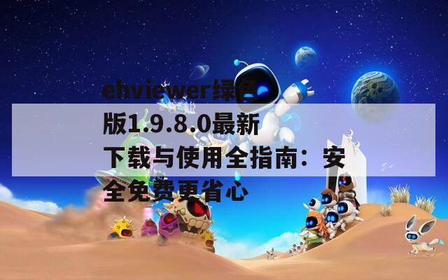 ehviewer绿色版1.9.8.0最新下载与使用全指南：安全免费更省心