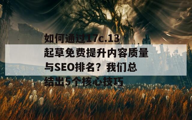 如何通过17c.13起草免费提升内容质量与SEO排名？我们总结出5个核心技巧