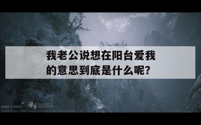 我老公说想在阳台爱我的意思到底是什么呢？