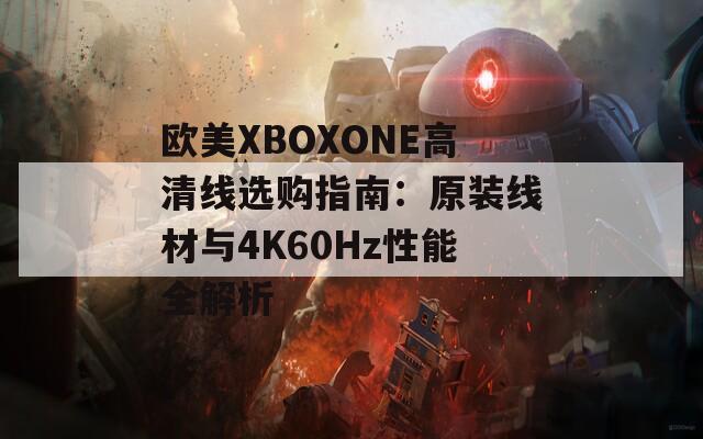 欧美XBOXONE高清线选购指南：原装线材与4K60Hz性能全解析