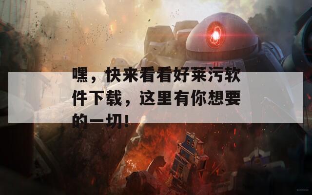 嘿，快来看看好莱污软件下载，这里有你想要的一切！