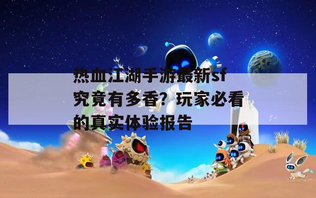 热血江湖手游最新sf究竟有多香？玩家必看的真实体验报告