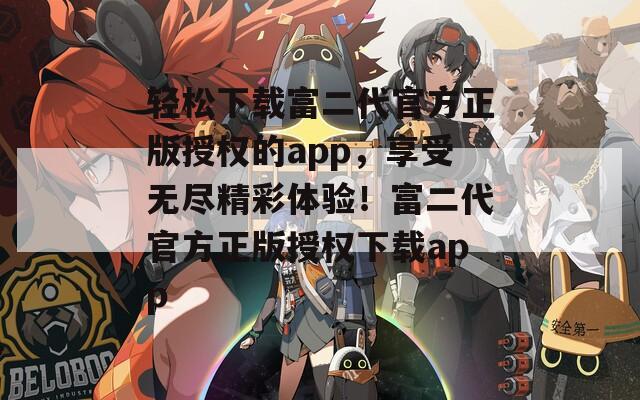 轻松下载富二代官方正版授权的app，享受无尽精彩体验！富二代官方正版授权下载app