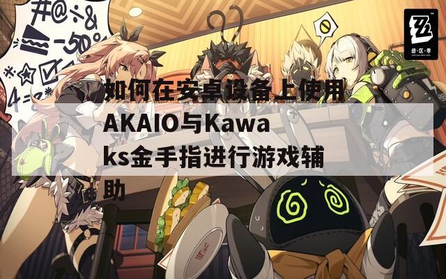 如何在安卓设备上使用AKAIO与Kawaks金手指进行游戏辅助