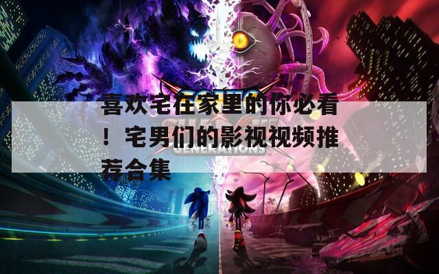 喜欢宅在家里的你必看！宅男们的影视视频推荐合集