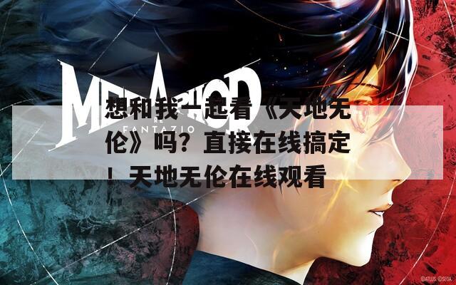 想和我一起看《天地无伦》吗？直接在线搞定！天地无伦在线观看