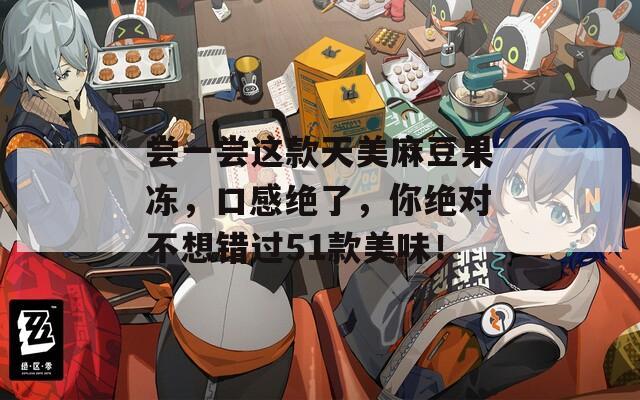 尝一尝这款天美麻豆果冻，口感绝了，你绝对不想错过51款美味！