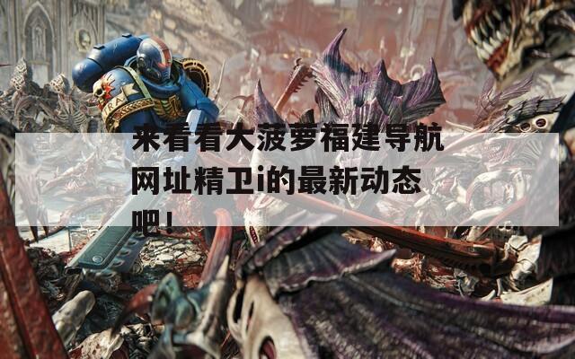 来看看大菠萝福建导航网址精卫i的最新动态吧！