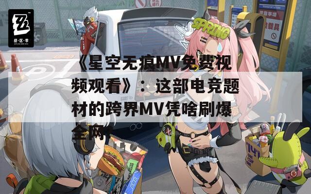 《星空无痕MV免费视频观看》：这部电竞题材的跨界MV凭啥刷爆全网？