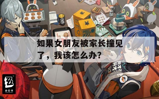 如果女朋友被家长撞见了，我该怎么办？