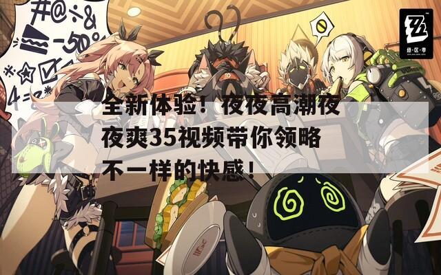全新体验！夜夜高潮夜夜爽35视频带你领略不一样的快感！