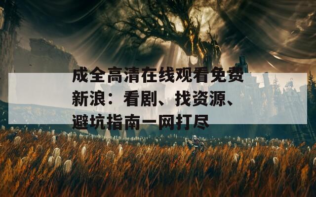 成全高清在线观看免费新浪：看剧、找资源、避坑指南一网打尽