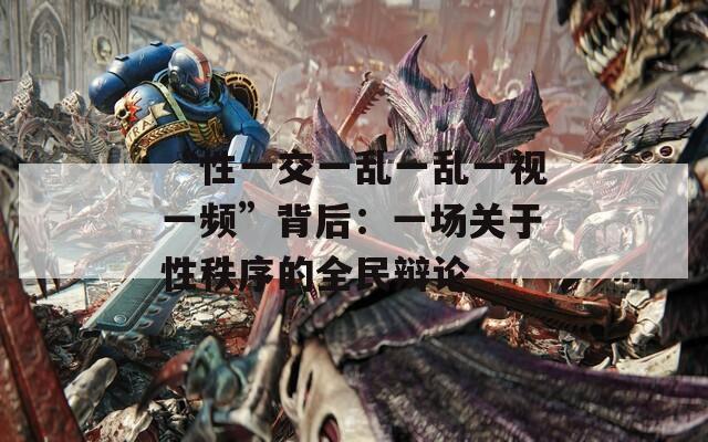“性一交一乱一乱一视一频”背后：一场关于性秩序的全民辩论