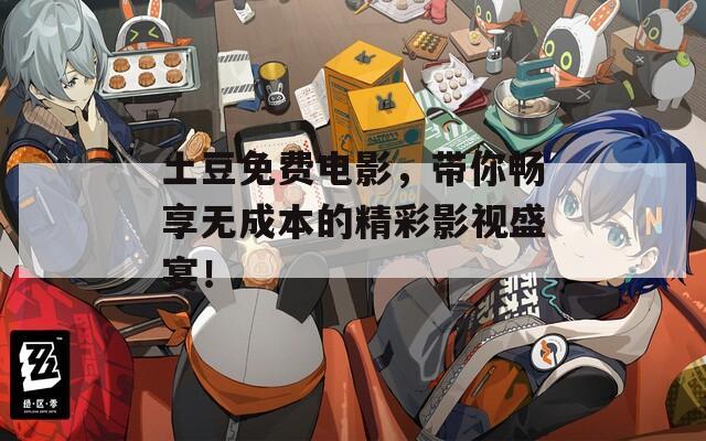 土豆免费电影，带你畅享无成本的精彩影视盛宴！