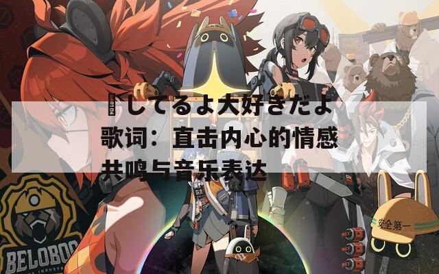 愛してるよ大好きだよ歌词：直击内心的情感共鸣与音乐表达