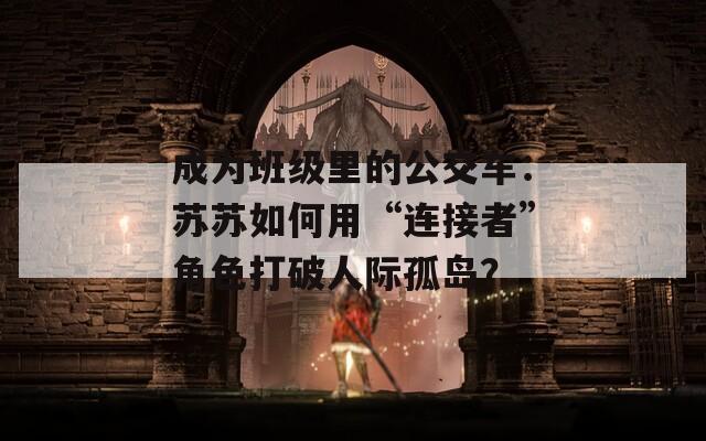 成为班级里的公交车：苏苏如何用“连接者”角色打破人际孤岛？