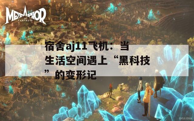 宿舍aj11飞机：当生活空间遇上“黑科技”的变形记