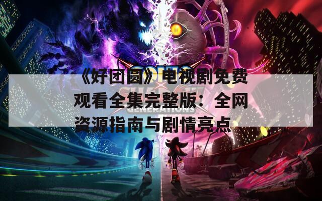 《好团圆》电视剧免费观看全集完整版：全网资源指南与剧情亮点