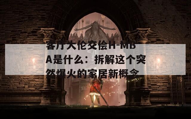 客厅大伦交侩H-MBA是什么：拆解这个突然爆火的家居新概念