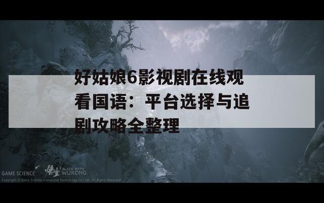 好姑娘6影视剧在线观看国语：平台选择与追剧攻略全整理