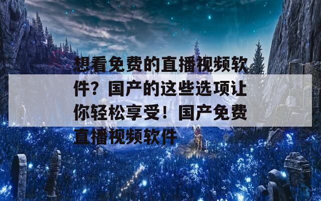 想看免费的直播视频软件？国产的这些选项让你轻松享受！国产免费直播视频软件