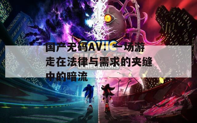 国产无码AV：一场游走在法律与需求的夹缝中的暗流
