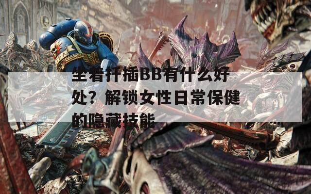坐着扦插BB有什么好处？解锁女性日常保健的隐藏技能