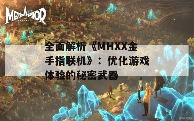全面解析《MHXX金手指联机》：优化游戏体验的秘密武器