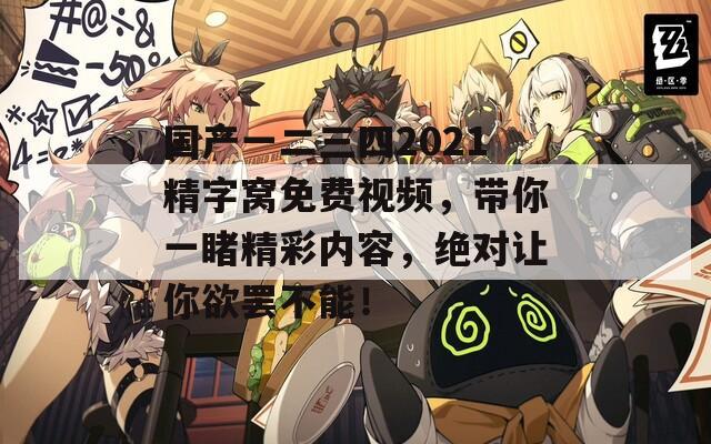 国产一二三四2021精字窝免费视频，带你一睹精彩内容，绝对让你欲罢不能！