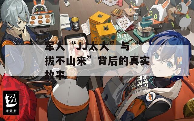 军人“JJ太大”与“拔不山来”背后的真实故事