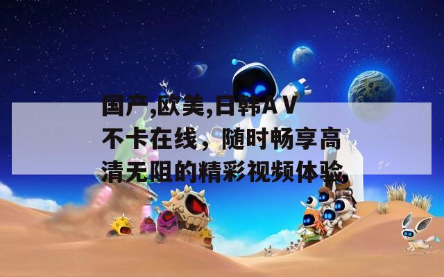 国产,欧美,日韩AⅤ不卡在线，随时畅享高清无阻的精彩视频体验