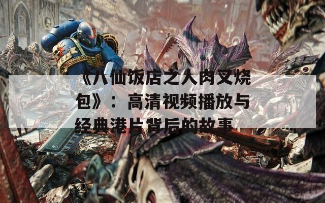 《八仙饭店之人肉叉烧包》：高清视频播放与经典港片背后的故事