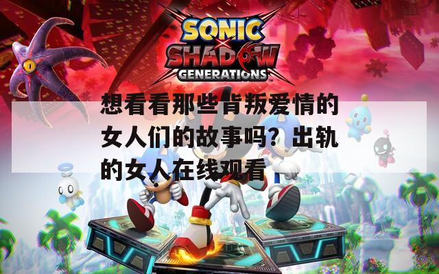 想看看那些背叛爱情的女人们的故事吗？出轨的女人在线观看