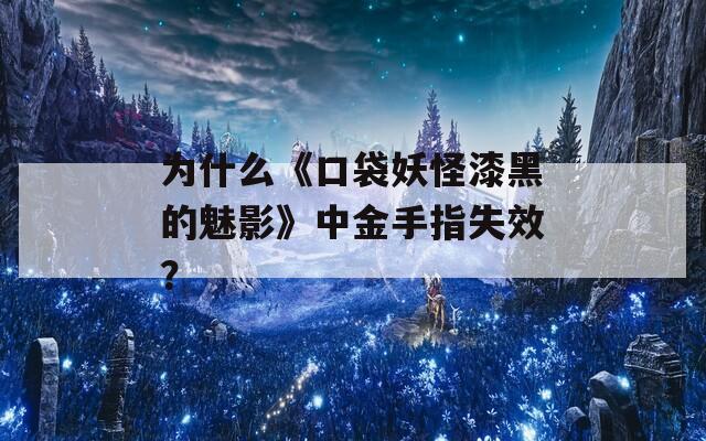 为什么《口袋妖怪漆黑的魅影》中金手指失效？