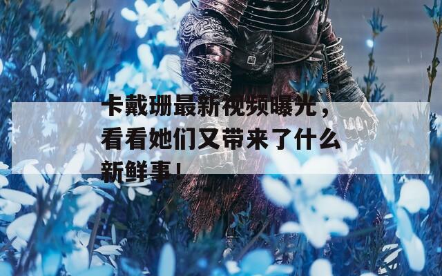 卡戴珊最新视频曝光，看看她们又带来了什么新鲜事！