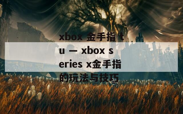 xbox 金手指 tu — xbox series x金手指的玩法与技巧