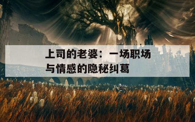上司的老婆：一场职场与情感的隐秘纠葛