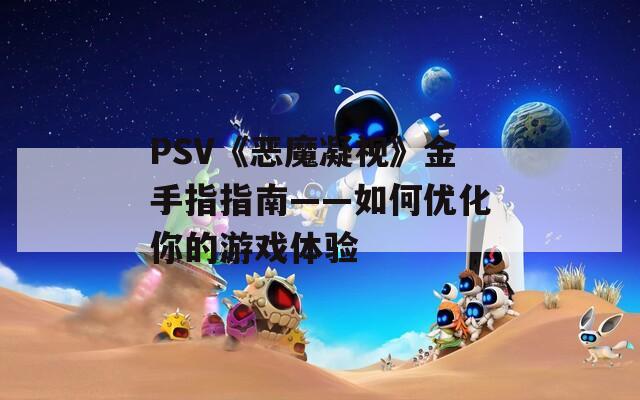 PSV《恶魔凝视》金手指指南——如何优化你的游戏体验