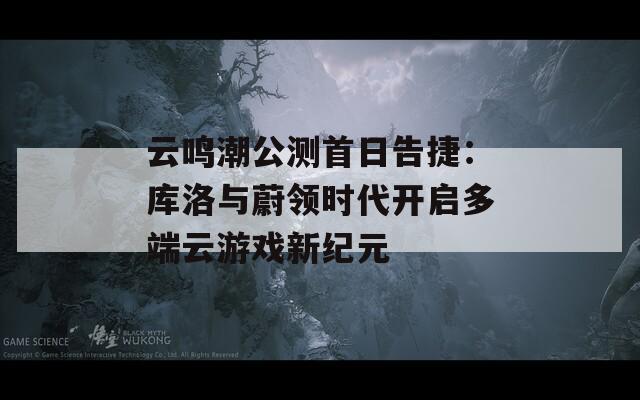 云鸣潮公测首日告捷：库洛与蔚领时代开启多端云游戏新纪元