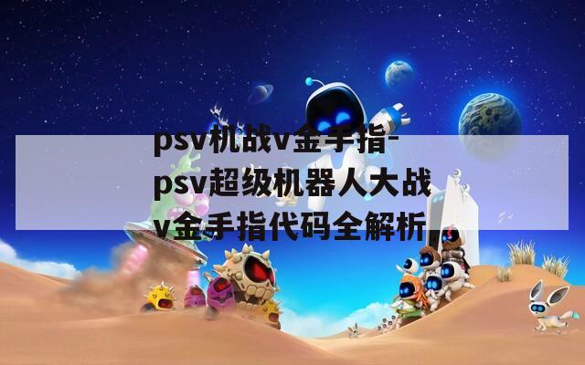 psv机战v金手指-psv超级机器人大战v金手指代码全解析