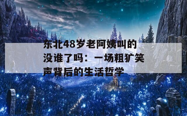 东北48岁老阿姨叫的没谁了吗：一场粗犷笑声背后的生活哲学
