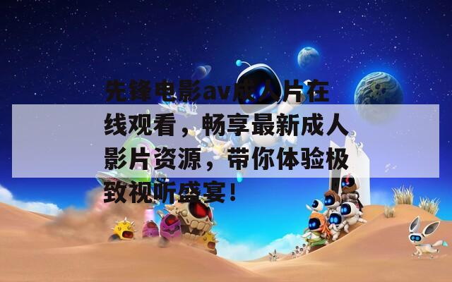 先锋电影av成人片在线观看，畅享最新成人影片资源，带你体验极致视听盛宴！